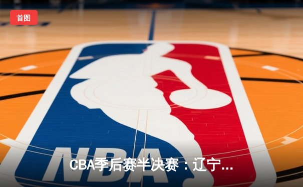 CBA季后赛半决赛：辽宁本钢加时险胜广东东莞大益 郭艾伦狂砍38分导演惊天逆转