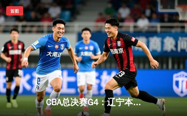 CBA总决赛G4：辽宁本钢逆转广东宏远，赵继伟关键三分锁定赛点