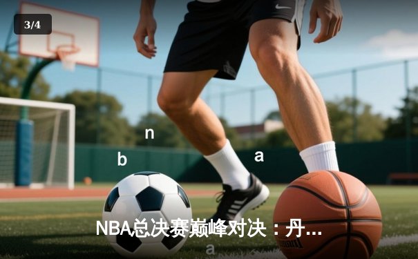 NBA总决赛巅峰对决：丹佛掘金主场力克迈阿密热火，约基奇三双统治攻防 - 3
