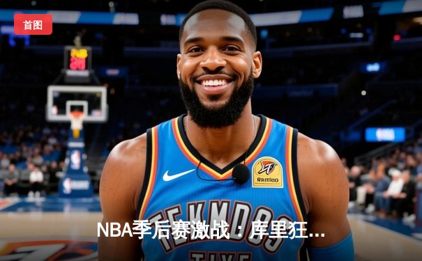 NBA季后赛激战：库里狂砍45分率勇士逆转掘金，系列赛2-1领先