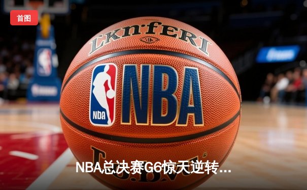 NBA总决赛G6惊天逆转：凯尔特人末节狂飙夺队史第18冠