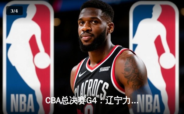CBA总决赛G4：辽宁力克新疆夺赛点，赵继伟关键三分定乾坤 - 3