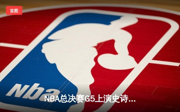 NBA总决赛G5上演史诗逆转 凯尔特人绝境重生拖入抢七