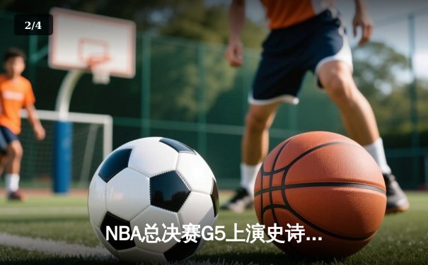 NBA总决赛G5上演史诗逆转 凯尔特人绝境重生拖入抢七 - 2